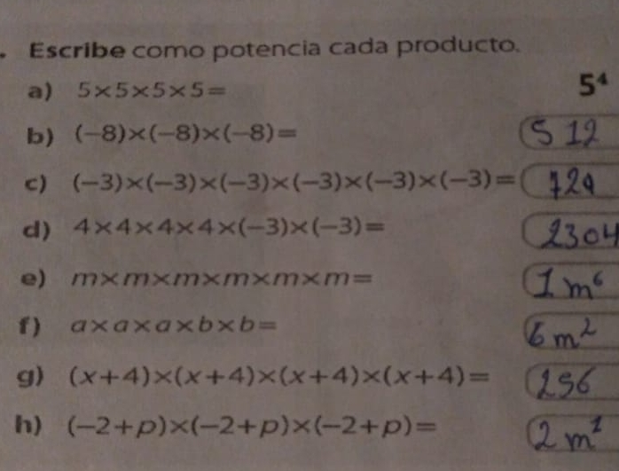 Escribe como potencia cada producto. a 5 * 5 * 5 * 5= 544 b -8 * -8 * -8= c -3 * -3 * -3 * -3 * -3 * -3= d 4 * 4 * 4 * 4 * -3 * -3= e m * m * m * m * m * m * m= f a * a * a * b * b= g x+4 * x+4 * x+4 * x+4= h -2+p * -2+p * -2+p=