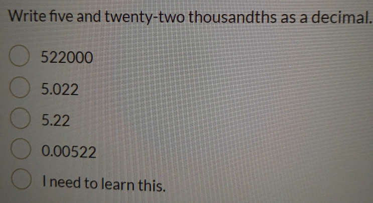 Write five and twenty-two thousandths as a decimal. 522000 5.022 5.22 0.00522 I need to learn this.