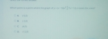 Which point is a point where the graph of y=x-5x2-7x+12 crosses the x-axis? A, -5,0 B. -3,0 C. 4,0 D. 12,0