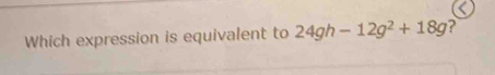 Which expression is equivalent to 24gh-12g2+18g ?