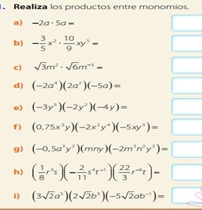 I. Realiza los productos entre monomios. a -2a . 5a= b - 3/5 x2 . 10/9 xy5= c square root of 3m2 . square root of 6m-3= d -2a42a2-5a= e -3y5-2y2-4y= f 0.75x3y-2x2y4-5xy3= g -0.5a3y2mny-2m3n2y3= h 1/8 r3s- 2/11 s4t-1 22/3 r-6t= i 3 square root of 2a52 square root of 2b3-5 square root of 2ab-1=