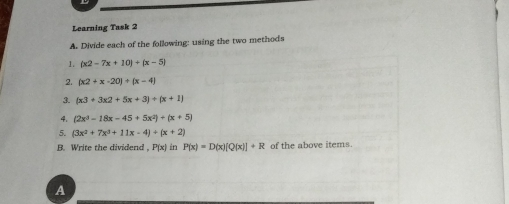 Learning Task 2 A. Divide each of the following: using the two methods 1. x2-7x+10+x-5 2. x2+x-20 / x-4 3. x3+3x2+5x+3 / x+1 4. 2x3-18x-45+5x2+x+5 5. 3x2+7x3+11x-4+x+2 B. Write the dividend , Px in Px=DxQx+R of the above items. a