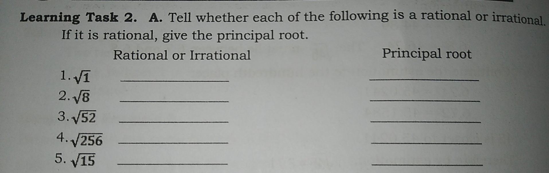 Learning Task 2. A. Tell whether each of the following is a rational or irrational. If it is rational, give the principal root. Rational or Irrational Principal root 1. square root of 1 _ _ 2. square root of 8 _ _ 3. square root of 52 _ _ 4. square root of 256 _ _ 5. square root of 15 _ _