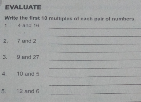 EVALUATE Write the first 10 multiples of each pair of numbers. 1. 4 and 16 _ _ 2. 7 and 2_ _ 3. 9 and 27 _ _ 4. 10 and 5_ _ 5. 12 and 6_