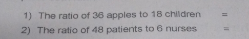 1 The ratio of 36 apples to 18 children = 2 The ratio of 48 patients to 6 nurses =