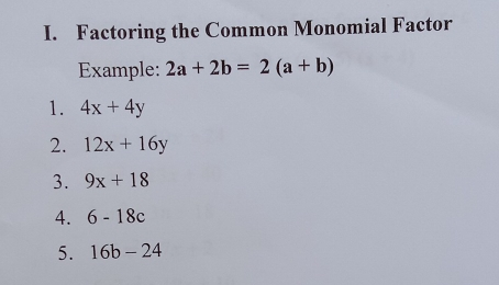 I. Factoring the Common Monomial Factor Example: 2a+2b=2a+b 1. 4x+4y 2. 12x+16y 3. 9x+18 4. 6-18c 5. 16b-24