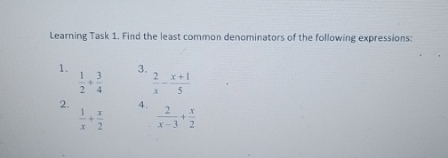 Learning Task 1. Find the least common denominators of the following expressions: 1. 1/2 + 3/4 3. 2/x - x+1/5 2. 4. 2/x-3 + x/2 1/x + x/2