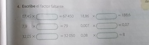 de 4. Escribe el factor faltante 67.45 * square =67.450 18,86 * square =188,6 7.9 * square =79 0.007 * square =0.07 32,05 * square =32050 0.08 * square =8