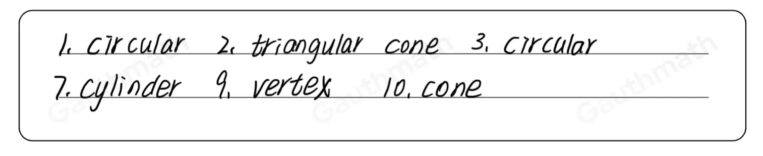 1. The base of a cylinder or a cone has a shape. 2. are three-dimensional figures that enclose part of space. is the set of all points in space that are the same 3 A distance from a given point called center. 4、 A_has one base, it's other faces are triangles. 5. The volume of any pyramid is_the product of the area of the base and its height. 6. The : is the amount of space it encloses. 7. A has two circular bases that are congruent and parallel. 8. Some space figures have flat surfaces called 9. A point where edges intersect is called 10.A_has one circular base and a vertex.