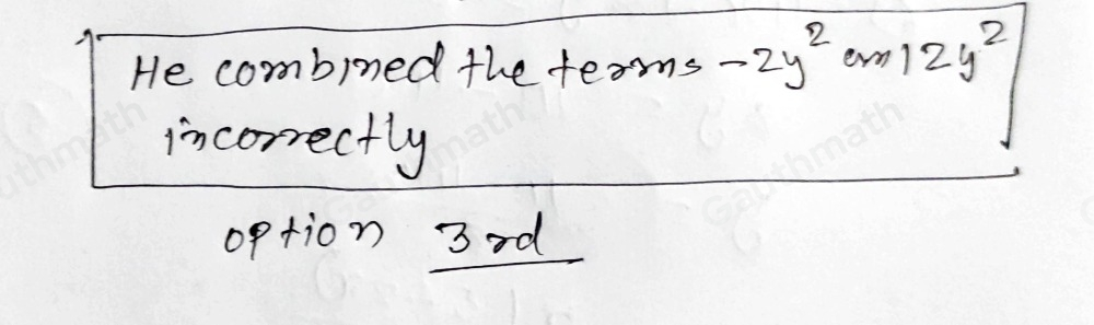 Marcus finds that 3x2-2y2+5x+4x2+12y2-7x=7x2-10y2-2x . What error did Marcus make? He combined the terms 5x and -7x incorrectly.. He combined the terms 3x2 and 4x2 incorrectly. He combined the terms -2y2 and 12y2 incorrectly. He subtracted the polynomials instead of adding.