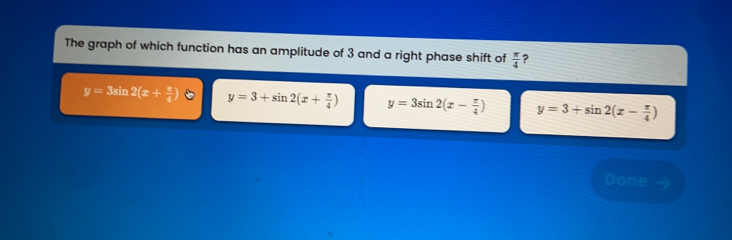 The graph of which function has an amplitude of 3 and a right phase shift of frac π 4 ？ y=3sin 2x+frac π 4 y=3+sin 2x+frac π 4 y=3sin 2x-frac π 4 y=3+sin 2x-frac π 4 Done →