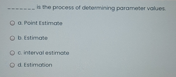 is the process of determining parameter values. a. Point Estimate b. Estimate c. interval estimate d. Estimation