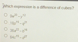 Which expression is a difference of cubes? 9w33-y12 18p15-q21 36a22-b16 64c15-a27