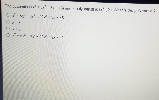 The quotient of x4+5x3-3x-15 and a polynomial is x3-3 What is the polynomial? x7+5x6-6x4-30x3+9x+45 x-5 x+5 x7+5x6+6x4+30x3+9x+45