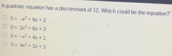 A quadratic equation has a discriminant of 12. Which could be the equation?' 0=-x2+8x+2 0= 2x2+6x+3 0=-x2+4x+1 0= 4x2+2x+1