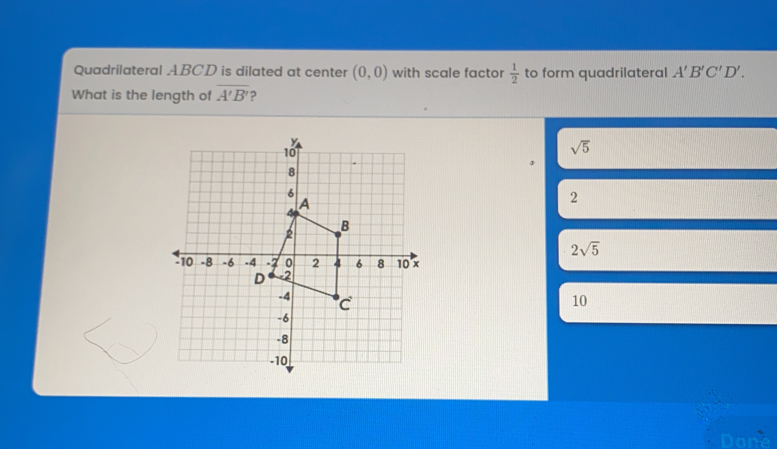 Quadrilateral ABCD is dilated at center 0,0 with scale factor 1/2 to form quadrilateral A'B'C'D' What is the length of A'B' 2 square root of 5 2 2 square root of 5 10