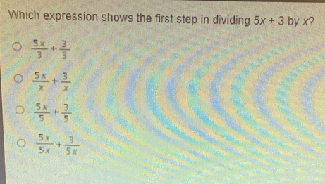 Which expression shows the first step in dividing 5x+3 by x? 5x/3 + 3/3 5x/x + 3/x 5x/5 + 3/5 5x/5x + 3/5x