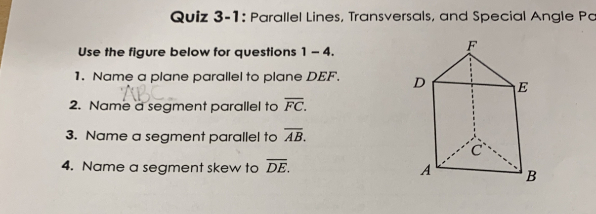 Quiz 3-1: Parallel Lines, Transversals, and Special Angle Pa Use the figure below for questions 1-4. 1. Name a plane parallel to plane DEF. 2. Name a segment parallel to overline FC. 3. Name a segment parallel to overline AB. 4. Name a segment skew to overline DE.