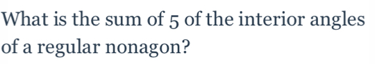 What is the sum of 5 of the interior angles of a regular nonagon?