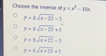 Choose the inverse of y=x2-10x y= ± square root of x-25-5 y= ± square root of x-25+5 y= ± square root of x+25-5 y= ± square root of x+25+5