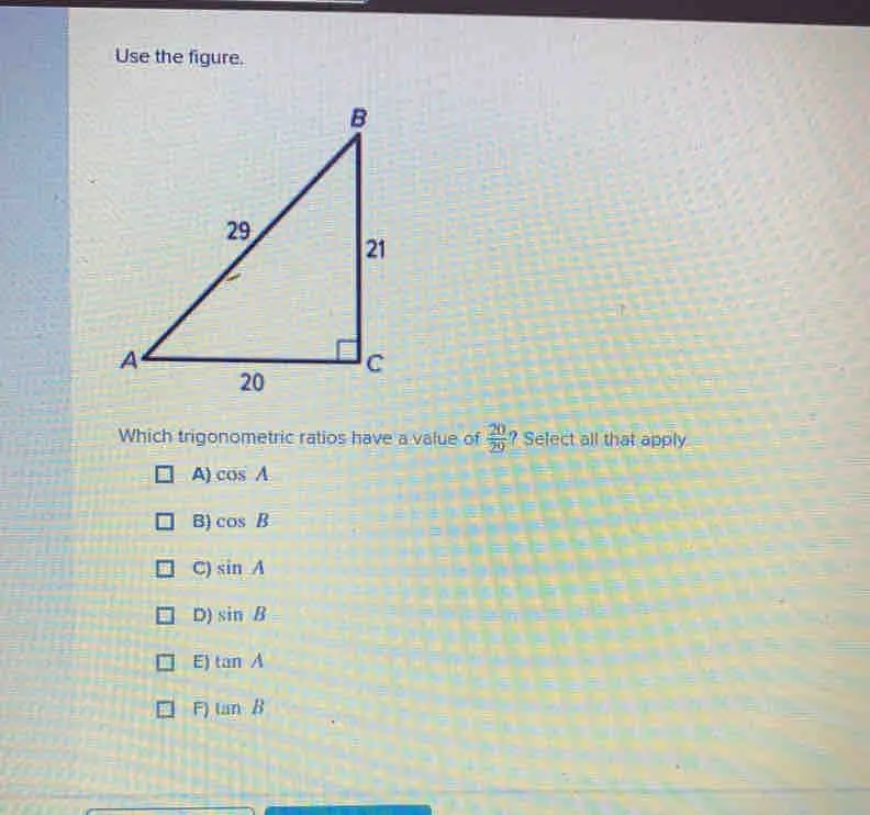 Use the figure. Which trigonometric ratios have a value of 20/29 ? Select all that apply. A cos A 6 cos B C sin A D sin B E tan A F tan B