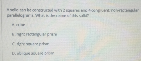 A solid can be constructed with 2 squares and 4 congruent, non-rectangular parallelograms. What is the name of this solid? A. cube B. right rectangular prism C. right square prism D. oblique square prism