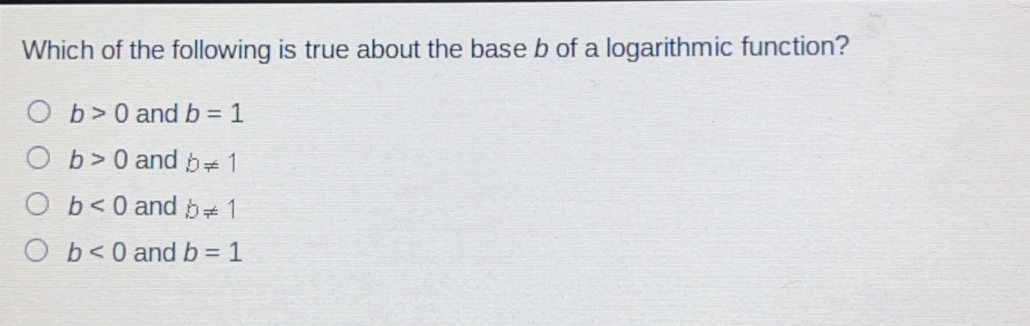 Which of the following is true about the base b of a logarithmic function? b>0 and b=1 b>0 and bneq 1 b<0 and bneq 1 b<0 and b=1