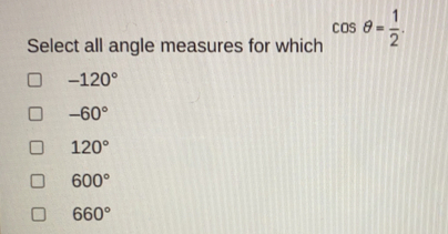 Select all angle measures for which cos θ = 1/2 -120 ° -60 ° 120 ° 600 ° 660 °