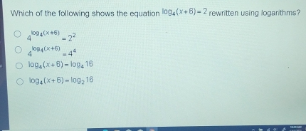 Which of the following shows the equation log 4_x+6=2 rewritten using logarithms? 4log4_x+6=22 4log4_x+6=44 log 4_x+6=log4_16 log 4_x+6=log2_16