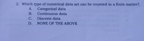 2. Which type of numerical data set can be counted in a finite matter? A. Categorical data B. Continuous data C. Discrete data D. NONE OF THE ABOVE