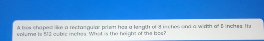 A box shaped like a rectangular prism has a length of 8 inches and a width of 8 inches. Its volume is 512 cubic inches. What is the height of the box?