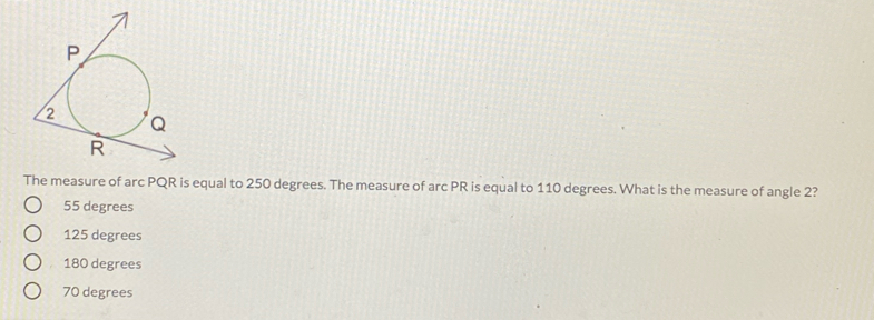 The measure of arc PQR is equal to 250 degrees. The measure of arc PR is equal to 110 degrees. What is the measure of angle 2? 55 degrees 125 degrees 180 degrees 70 degrees