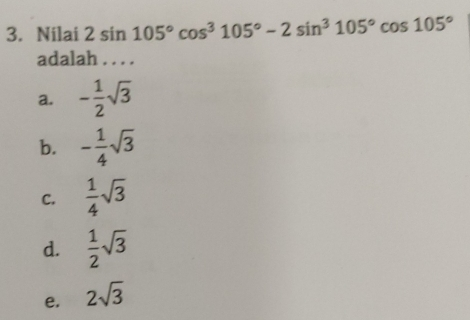 3. Nilai 2sin 105 ° cos 105 ° -2sin 3105 ° cos 105 ° adalah . . . . a. - 1/2 square root of 3 b. - 1/4 square root of 3 c. 1/4 square root of 3 d. 1/2 square root of 3 e. 2 square root of 3