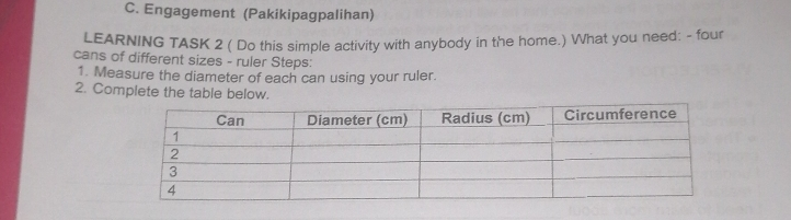 C. Engagement Pakikipagpalihan LEARNING TASK 2 Do this simple activity with anybody in the home. What you need: - four cans of different sizes - ruler Steps: 1. Measure the diameter of each can using your ruler. 2. Complete the table below.