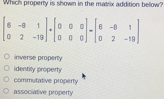 Which property is shown in the matrix addition below? beginbmatrix 6&-8&1 0&2&-19endbmatrix +beginbmatrix 0&0&0 0&0&0endbmatrix =beginbmatrix 6&-8&1 0&2&-19endbmatrix inverse property identity property commutative property associative property