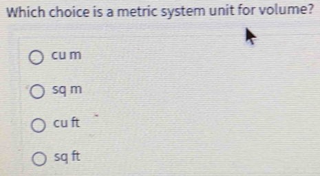 Which choice is a metric system unit for volume? cu m sq m cu ft sq ft