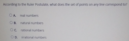 According to the Ruler Postulate, what does the set of points on any line correspond to? A.real numbers B. natural numbers C.rational numbers D. irrational numbers