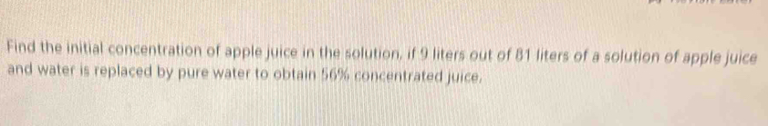 Find the initial concentration of apple juice in the solution, if 9 liters out of 81 liters of a solution of apple juice and water is replaced by pure water to obtain 56% concentrated juice.