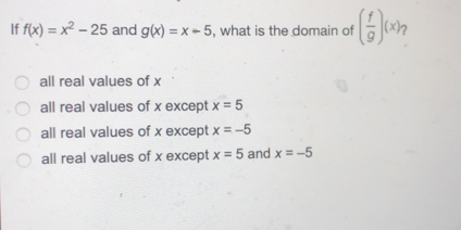 If fx=x2-25 and gx=x-5 , what is the domain of f/g x ? all real values of x all real values of x except x=5 all real values of x except x=-5 all real values of x except x=5 and x=-5