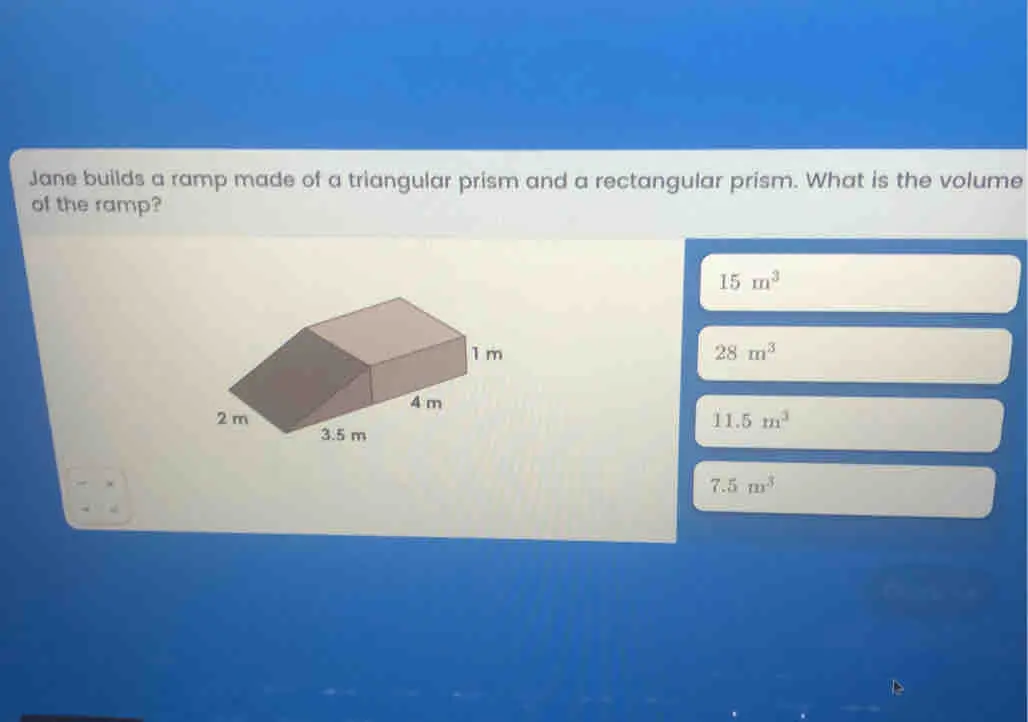 Jane builds a ramp made of a triangular prism and a rectangular prism. What is the volume of the ramp? 15 m3 28 m3 11.5 m3 7.5 m3