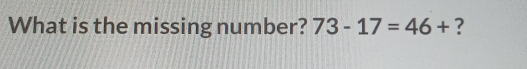 What is the missing number? 73-17=46+ ?