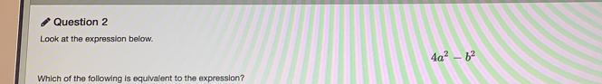 Question 2 Look at the expression below. 4a2-b2 Which of the following is equivalent to the expression?