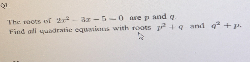 Q1: The roots of 2x2-3x-5=0 are p and q. Find all quadratic equations with roots p2+q and q2+p.