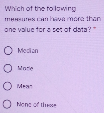 Which of the following measures can have more than one value for a set of data? * Median Mode Mean None of these