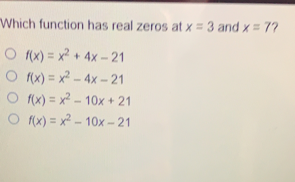 Which function has real zeros at x=3 and x=7 ? fx=x2+4x-21 fx=x2-4x-21 fx=x2-10x+21 fx=x2-10x-21