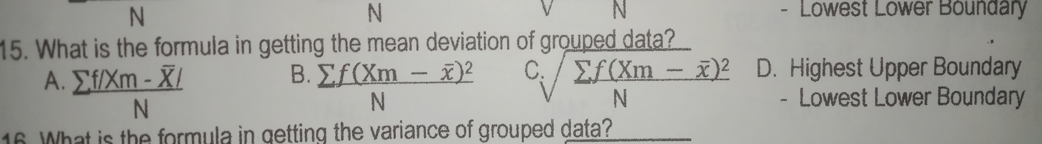 N N N - Lowest Lower Boundary 15. What is the formula in getting the mean deviation of grouped data? cube root offrac sumlimits fXm-xx2N B. D. Highest Upper Boundary A. frac sumlimits f/Xm-overline X|N frac sumlimits fXm - overline x2N - Lowest Lower Boundary 16, What is the formula in getting the variance of grouped data?