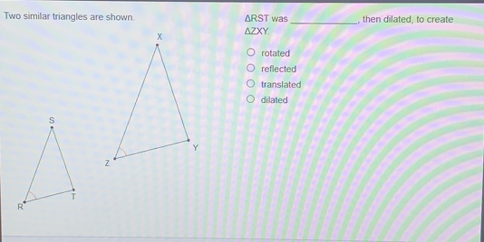 Two similar triangles are shown. Delta RST was_ , then dilated, to create Delta ZXY rotated reflected translated dilated