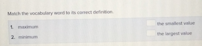 Match the vocabulary word to its correct definition.. 1. maximum the smallest value 2. minimum the largest value