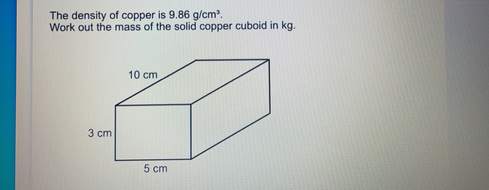 The density of copper is 9.86 g/cm3 Work out the mass of the solid copper cuboid in kg.