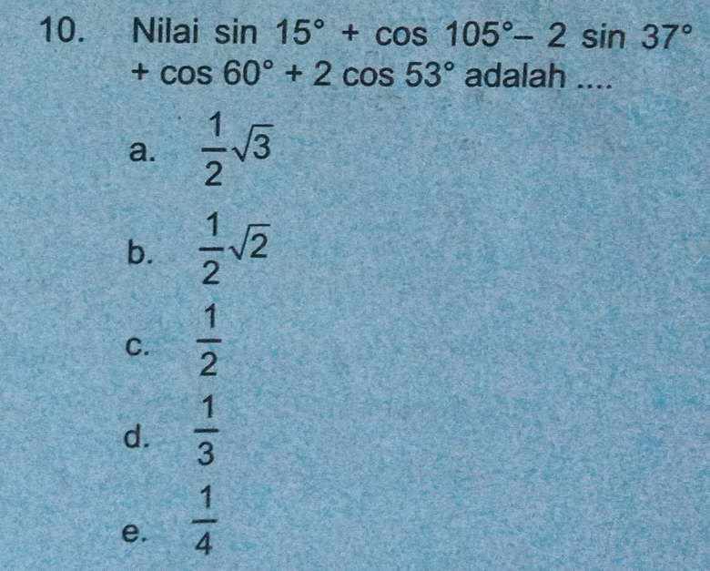 10. Nilai sin 15 ° +cos 105 ° -2sin 37 ° +cos 60 ° +2cos 53 ° adalah .... a. 1/2 square root of 3 b. 1/2 square root of 2 c. 1/2 d. 1/3 e. 1/4